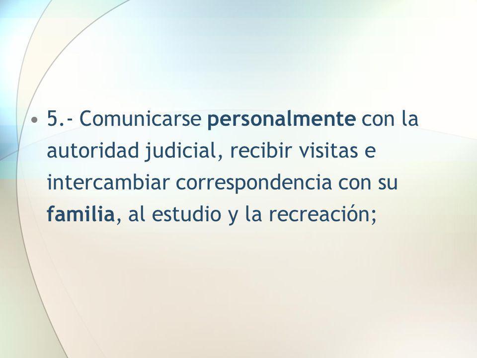 5.- Comunicarse personalmente con la autoridad judicial, recibir visitas e intercambiar correspondencia con su familia, al estudio y la recreación;