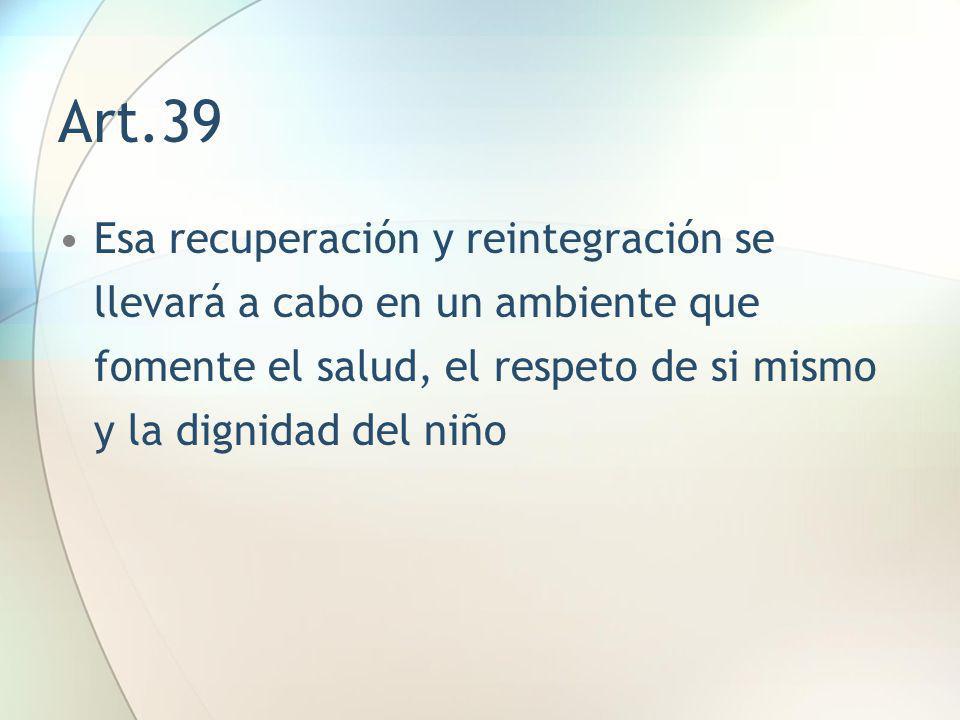 Art.39 Esa recuperación y reintegración se llevará a cabo en un ambiente que fomente el salud, el respeto de si mismo y la dignidad del niño.