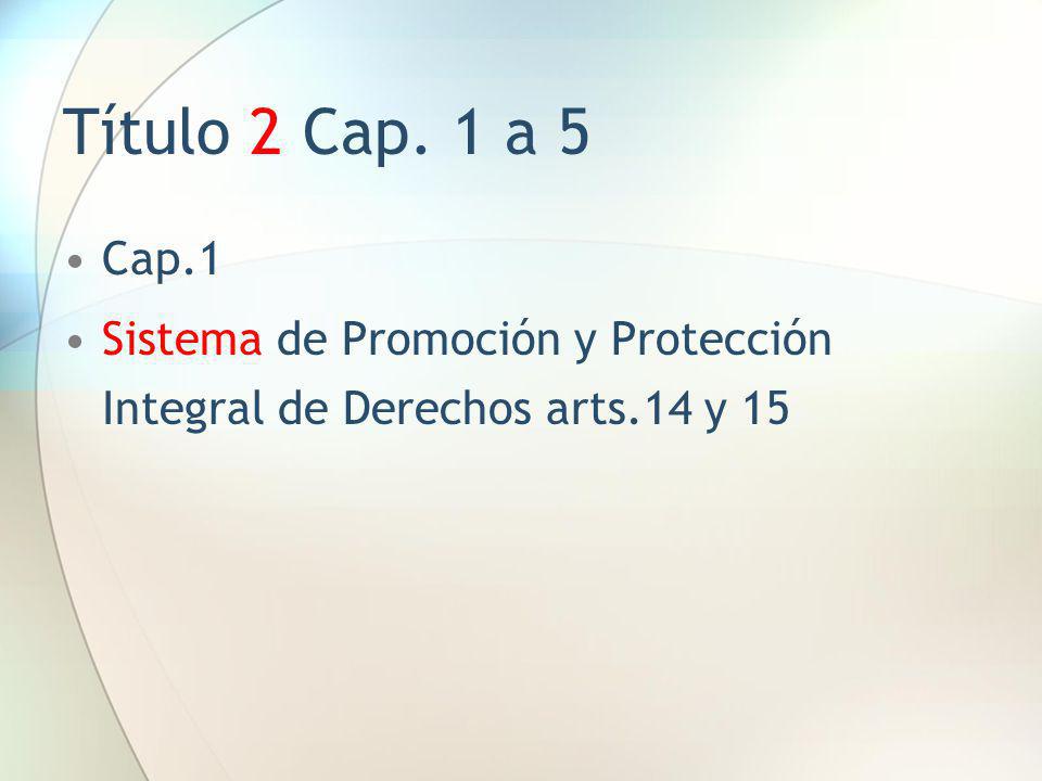 Título 2 Cap. 1 a 5 Cap.1 Sistema de Promoción y Protección Integral de Derechos arts.14 y 15