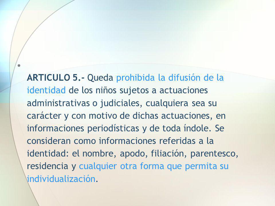 ARTICULO 5.- Queda prohibida la difusión de la identidad de los niños sujetos a actuaciones administrativas o judiciales, cualquiera sea su carácter y con motivo de dichas actuaciones, en informaciones periodísticas y de toda índole.