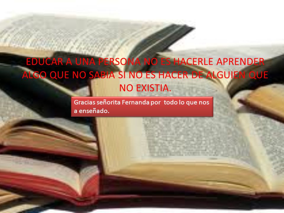 EDUCAR A UNA PERSONA NO ES HACERLE APRENDER ALGO QUE NO SABIA SI NO ES HACER DE ALGUIEN QUE NO EXISTIA.