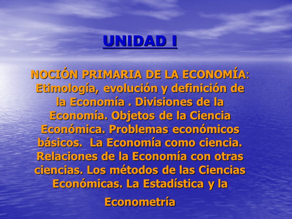 UNIDAD I NOCIÓN PRIMARIA DE LA ECONOMÍA: Etimología, evolución y definición de la Economía .