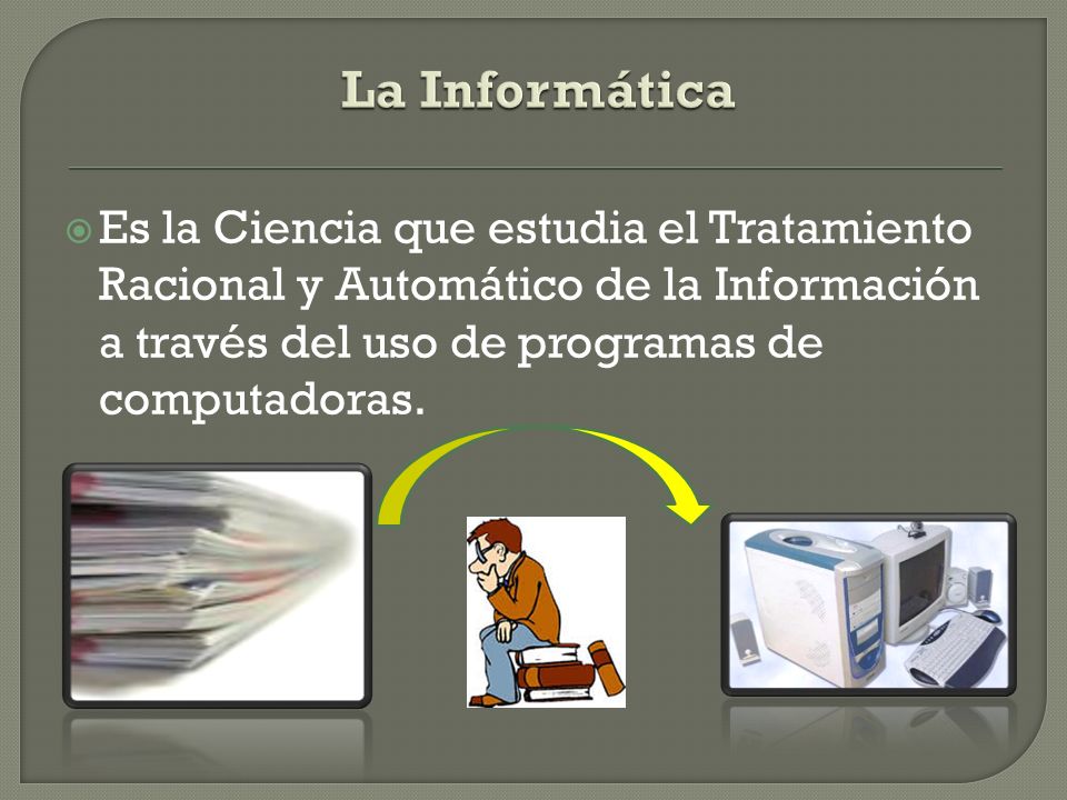 La Informática Es la Ciencia que estudia el Tratamiento Racional y Automático de la Información a través del uso de programas de computadoras.