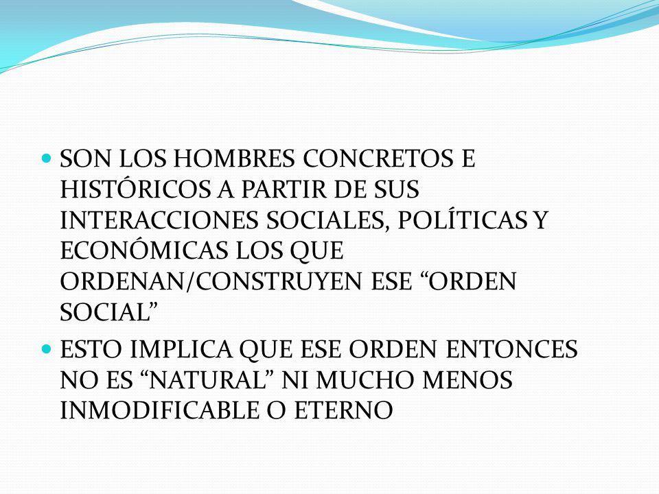 SON LOS HOMBRES CONCRETOS E HISTÓRICOS A PARTIR DE SUS INTERACCIONES SOCIALES, POLÍTICAS Y ECONÓMICAS LOS QUE ORDENAN/CONSTRUYEN ESE ORDEN SOCIAL
