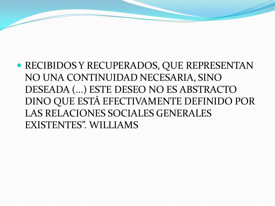 RECIBIDOS Y RECUPERADOS, QUE REPRESENTAN NO UNA CONTINUIDAD NECESARIA, SINO DESEADA (...) ESTE DESEO NO ES ABSTRACTO DINO QUE ESTÁ EFECTIVAMENTE DEFINIDO POR LAS RELACIONES SOCIALES GENERALES EXISTENTES .