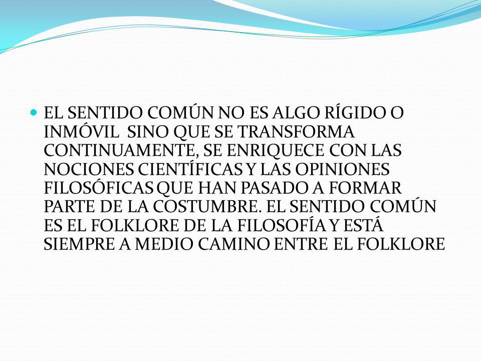 EL SENTIDO COMÚN NO ES ALGO RÍGIDO O INMÓVIL SINO QUE SE TRANSFORMA CONTINUAMENTE, SE ENRIQUECE CON LAS NOCIONES CIENTÍFICAS Y LAS OPINIONES FILOSÓFICAS QUE HAN PASADO A FORMAR PARTE DE LA COSTUMBRE.