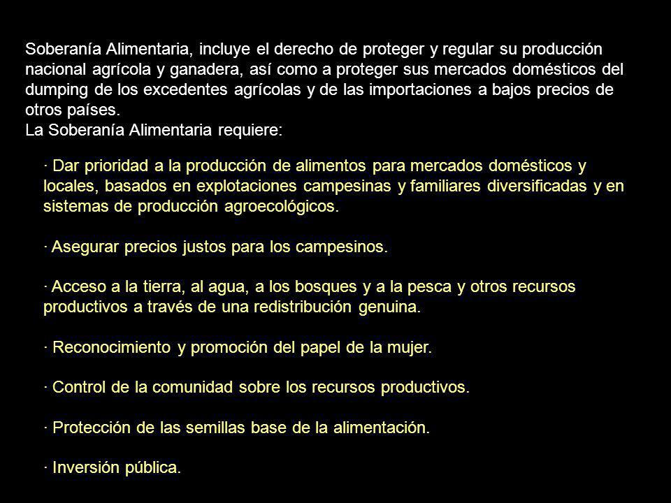 Soberanía Alimentaria, incluye el derecho de proteger y regular su producción nacional agrícola y ganadera, así como a proteger sus mercados domésticos del dumping de los excedentes agrícolas y de las importaciones a bajos precios de otros países.