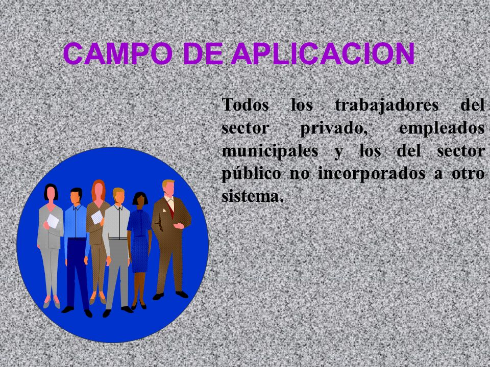 CAMPO DE APLICACION Todos los trabajadores del sector privado, empleados municipales y los del sector público no incorporados a otro sistema.