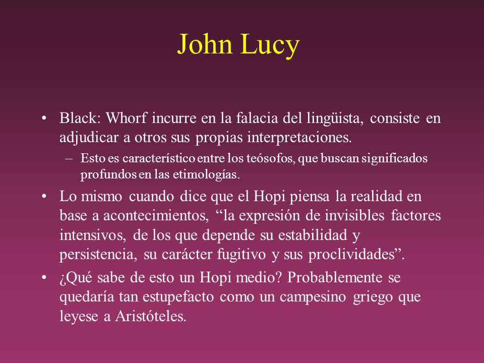John Lucy Black: Whorf incurre en la falacia del lingüista, consiste en adjudicar a otros sus propias interpretaciones.