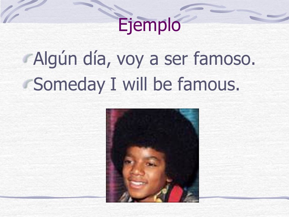 Ejemplo Algún día, voy a ser famoso. Someday I will be famous.