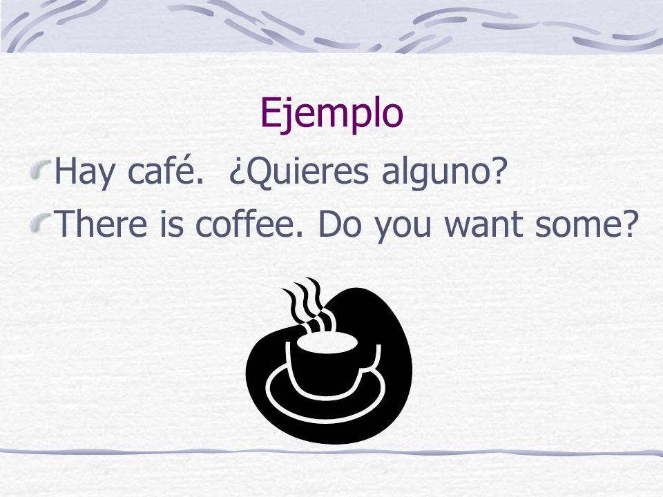 Ejemplo Hay café. ¿Quieres alguno There is coffee. Do you want some