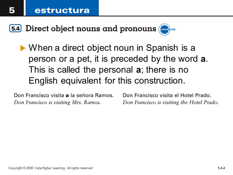 When a direct object noun in Spanish is a person or a pet, it is preceded by the word a. This is called the personal a; there is no English equivalent for this construction.
