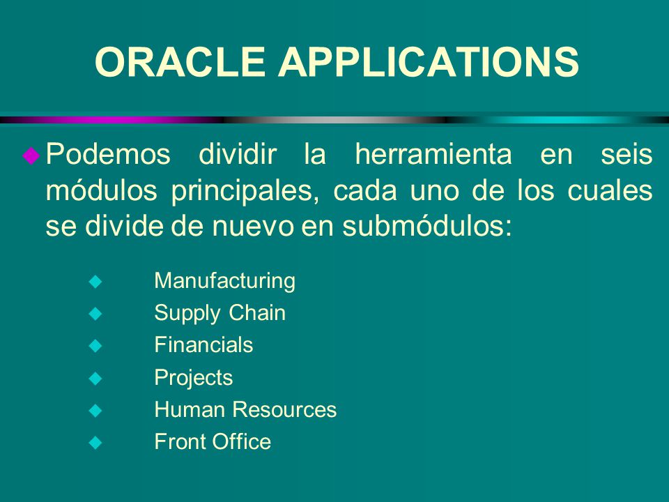 ORACLE APPLICATIONS Podemos dividir la herramienta en seis módulos principales, cada uno de los cuales se divide de nuevo en submódulos: