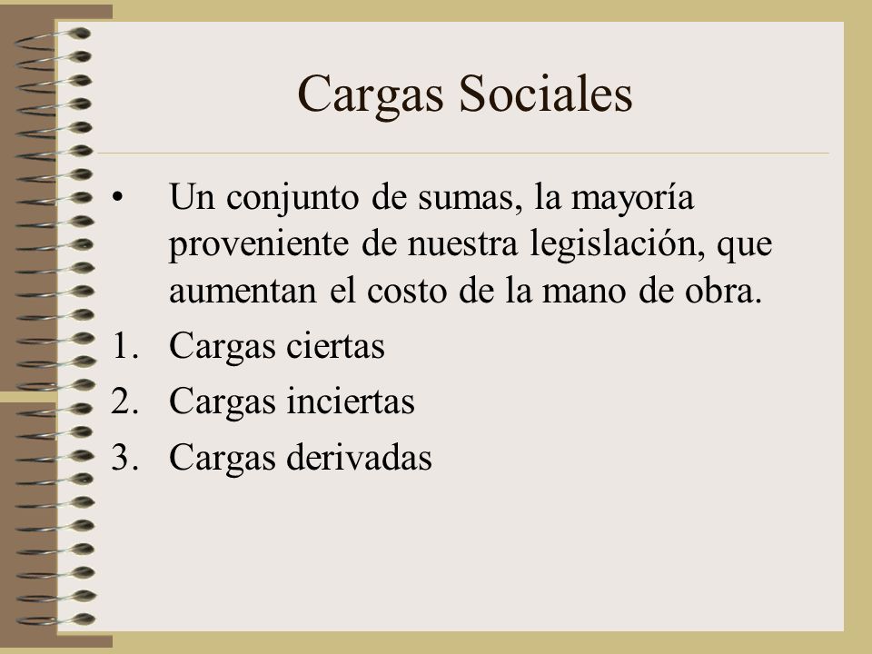 Cargas Sociales Un conjunto de sumas, la mayoría proveniente de nuestra legislación, que aumentan el costo de la mano de obra.