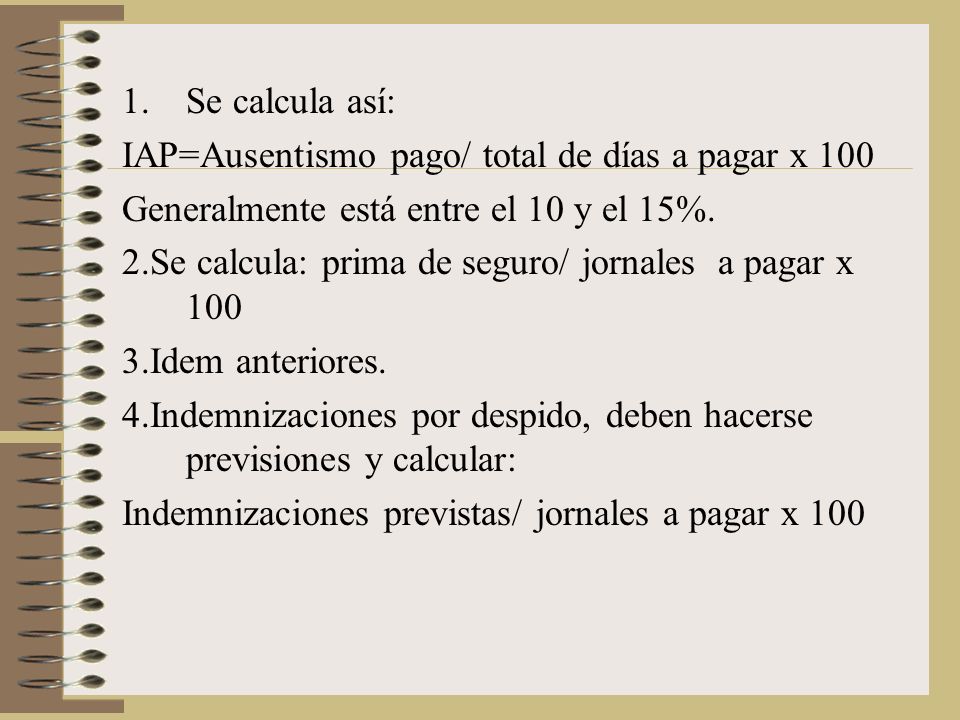 Se calcula así: IAP=Ausentismo pago/ total de días a pagar x 100. Generalmente está entre el 10 y el 15%.