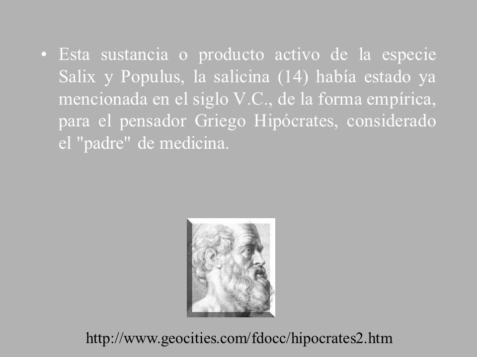 Esta sustancia o producto activo de la especie Salix y Populus, la salicina (14) había estado ya mencionada en el siglo V.C., de la forma empírica, para el pensador Griego Hipócrates, considerado el padre de medicina.
