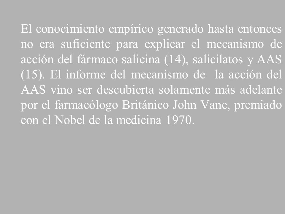 El conocimiento empírico generado hasta entonces no era suficiente para explicar el mecanismo de acción del fármaco salicina (14), salicilatos y AAS (15).