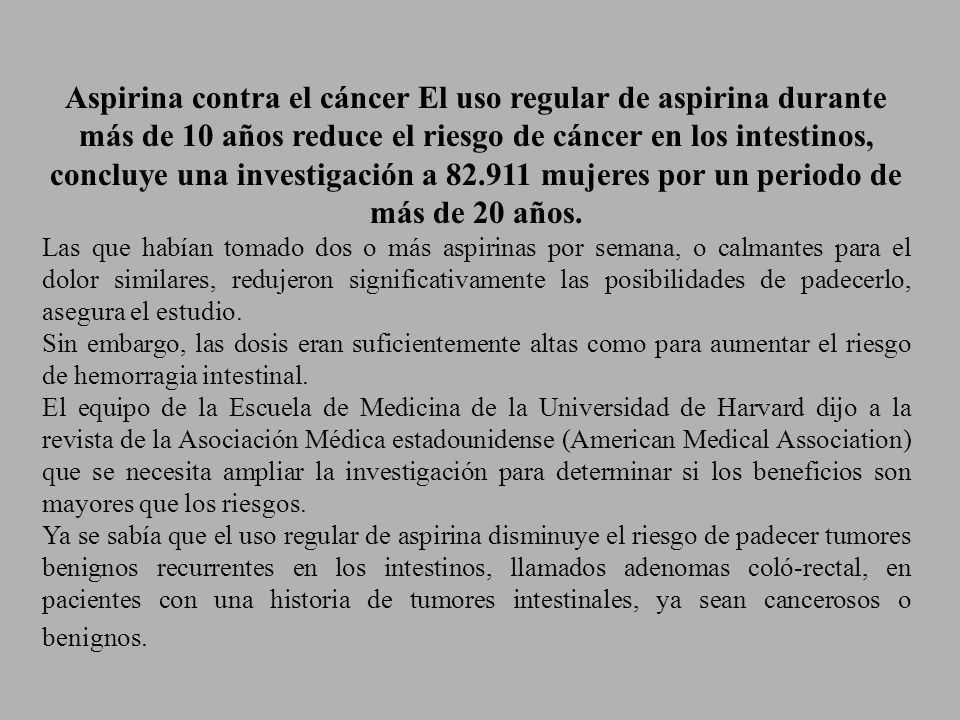 Aspirina contra el cáncer El uso regular de aspirina durante más de 10 años reduce el riesgo de cáncer en los intestinos, concluye una investigación a mujeres por un periodo de más de 20 años.