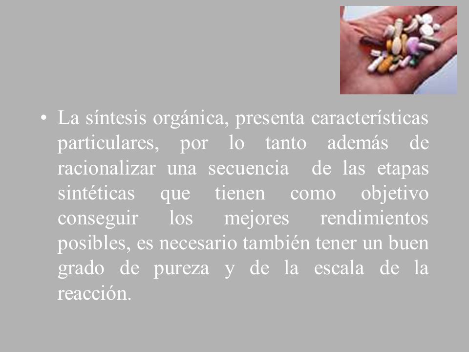 La síntesis orgánica, presenta características particulares, por lo tanto además de racionalizar una secuencia de las etapas sintéticas que tienen como objetivo conseguir los mejores rendimientos posibles, es necesario también tener un buen grado de pureza y de la escala de la reacción.