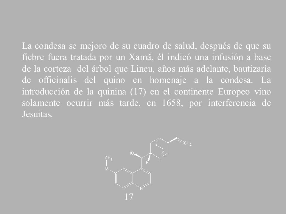 La condesa se mejoro de su cuadro de salud, después de que su fiebre fuera tratada por un Xamã, él indicó una infusión a base de la corteza del árbol que Lineu, años más adelante, bautizaría de officinalis del quino en homenaje a la condesa. La introducción de la quinina (17) en el continente Europeo vino solamente ocurrir más tarde, en 1658, por interferencia de Jesuitas.