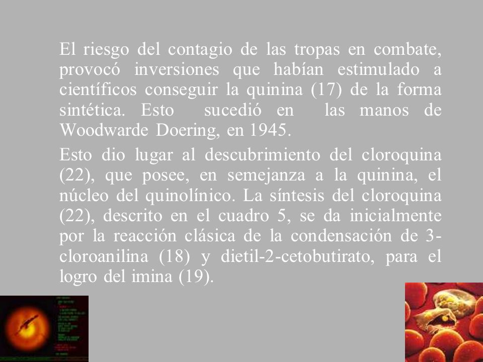 El riesgo del contagio de las tropas en combate, provocó inversiones que habían estimulado a científicos conseguir la quinina (17) de la forma sintética. Esto sucedió en las manos de Woodwarde Doering, en 1945.
