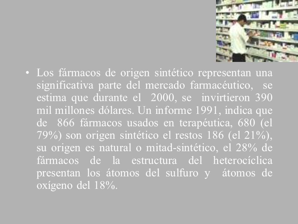 Los fármacos de origen sintético representan una significativa parte del mercado farmacéutico, se estima que durante el 2000, se invirtieron 390 mil millones dólares.
