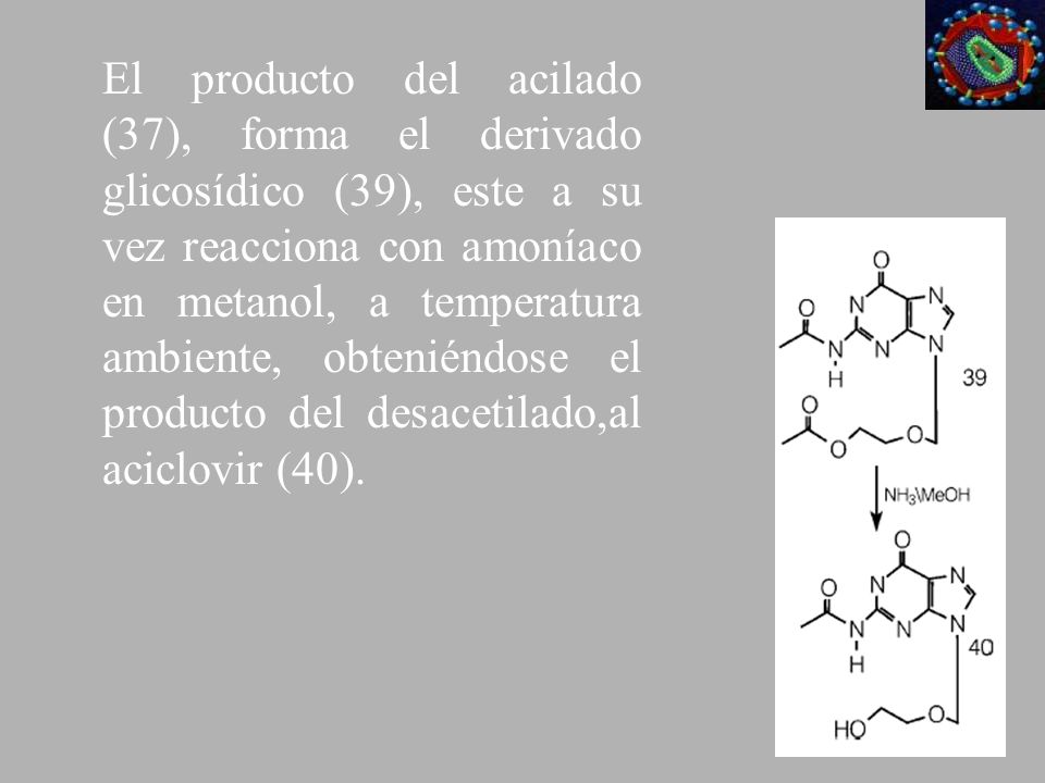 El producto del acilado (37), forma el derivado glicosídico (39), este a su vez reacciona con amoníaco en metanol, a temperatura ambiente, obteniéndose el producto del des­acetilado,al aciclovir (40).