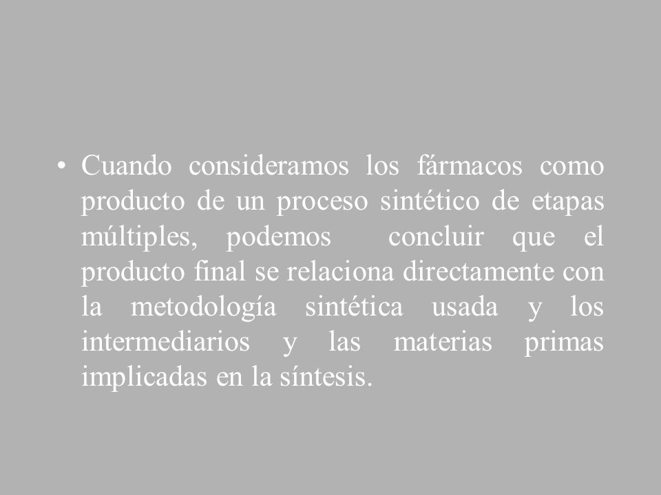 Cuando consideramos los fármacos como producto de un proceso sintético de etapas múltiples, podemos concluir que el producto final se relaciona directamente con la metodología sintética usada y los intermediarios y las materias primas implicadas en la síntesis.