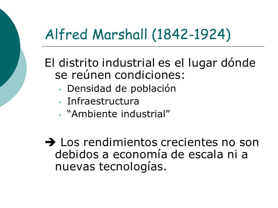 Alfred Marshall ( ) El distrito industrial es el lugar dónde se reúnen condiciones: Densidad de población.