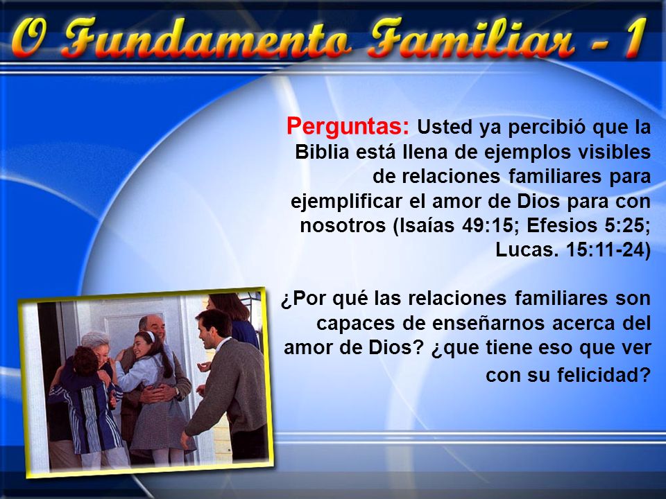 Perguntas: Usted ya percibió que la Biblia está llena de ejemplos visibles de relaciones familiares para ejemplificar el amor de Dios para con nosotros (Isaías 49:15; Efesios 5:25; Lucas. 15:11-24)