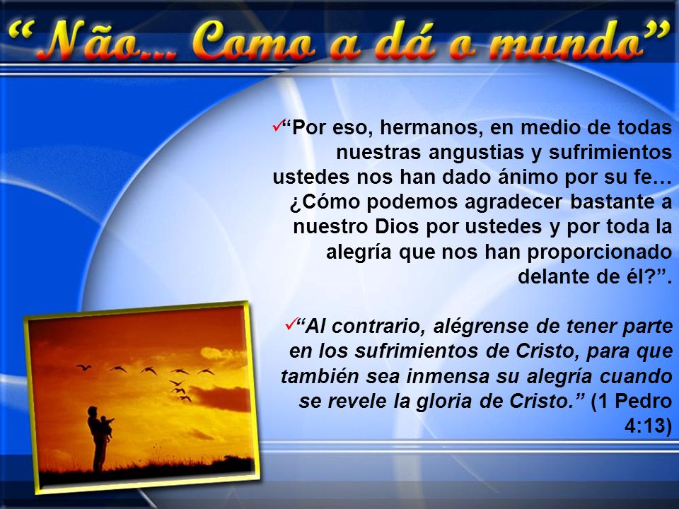Por eso, hermanos, en medio de todas nuestras angustias y sufrimientos ustedes nos han dado ánimo por su fe… ¿Cómo podemos agradecer bastante a nuestro Dios por ustedes y por toda la alegría que nos han proporcionado delante de él .