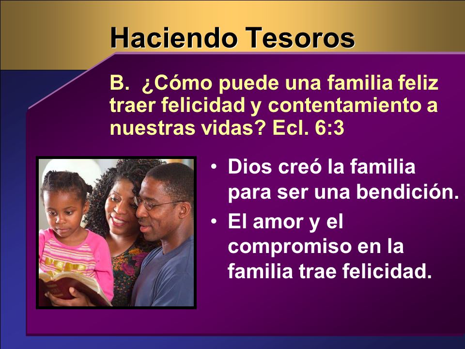 Haciendo Tesoros B. ¿Cómo puede una familia feliz traer felicidad y contentamiento a nuestras vidas Ecl. 6:3.