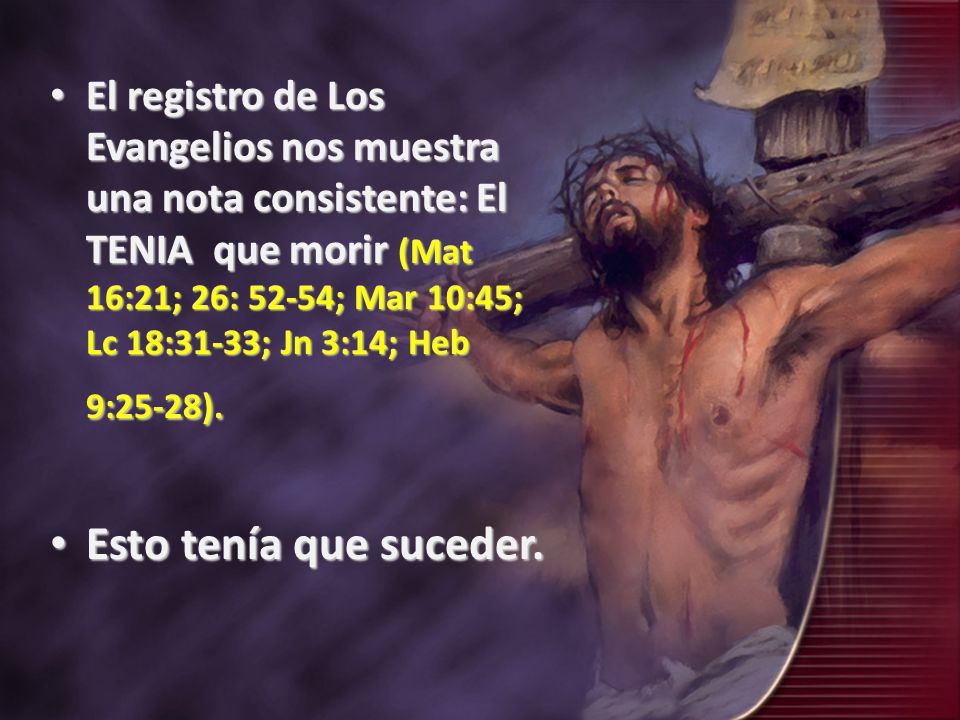 El registro de Los Evangelios nos muestra una nota consistente: El TENIA que morir (Mat 16:21; 26: 52-54; Mar 10:45; Lc 18:31-33; Jn 3:14; Heb 9:25-28).
