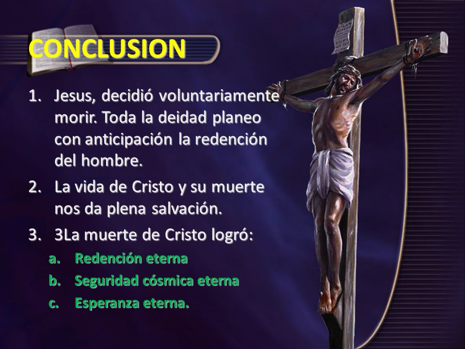CONCLUSION Jesus, decidió voluntariamente morir. Toda la deidad planeo con anticipación la redención del hombre.