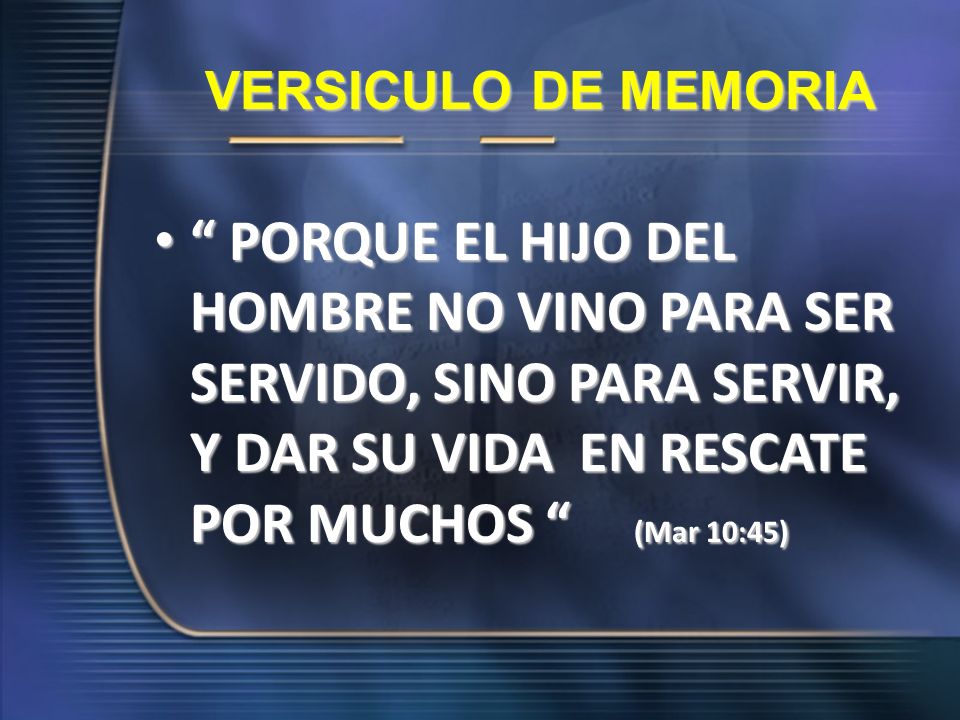 VERSICULO DE MEMORIA PORQUE EL HIJO DEL HOMBRE NO VINO PARA SER SERVIDO, SINO PARA SERVIR, Y DAR SU VIDA EN RESCATE POR MUCHOS (Mar 10:45)