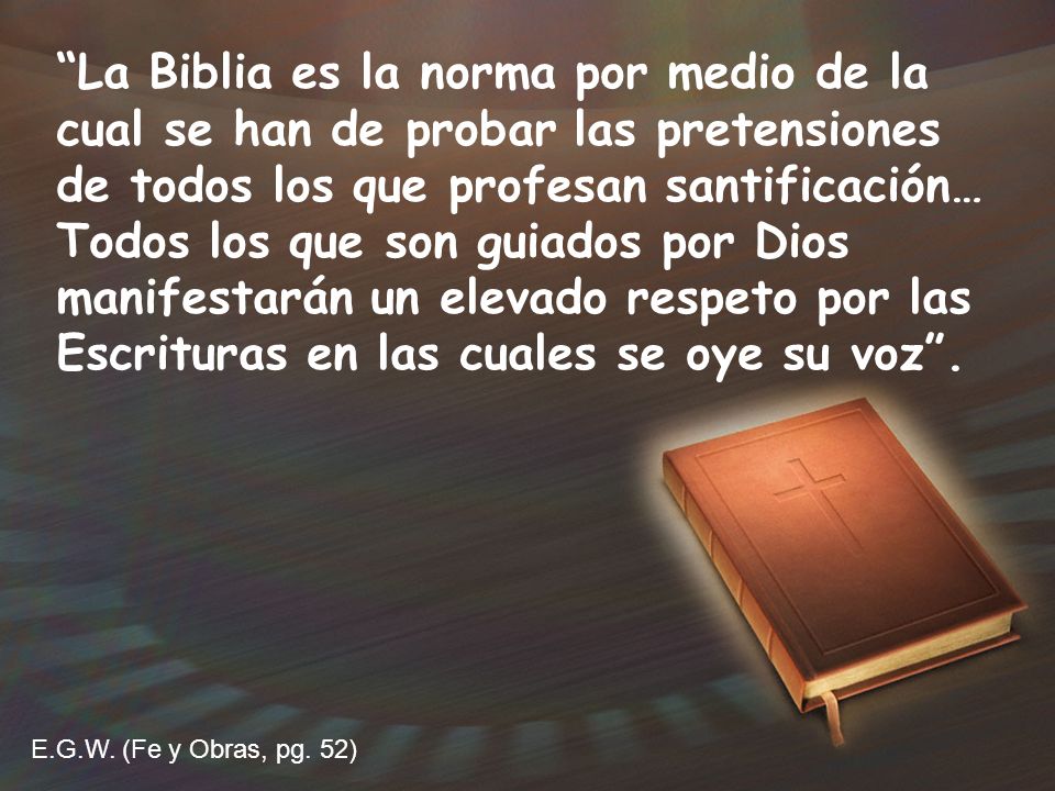 La Biblia es la norma por medio de la cual se han de probar las pretensiones de todos los que profesan santificación… Todos los que son guiados por Dios manifestarán un elevado respeto por las Escrituras en las cuales se oye su voz .