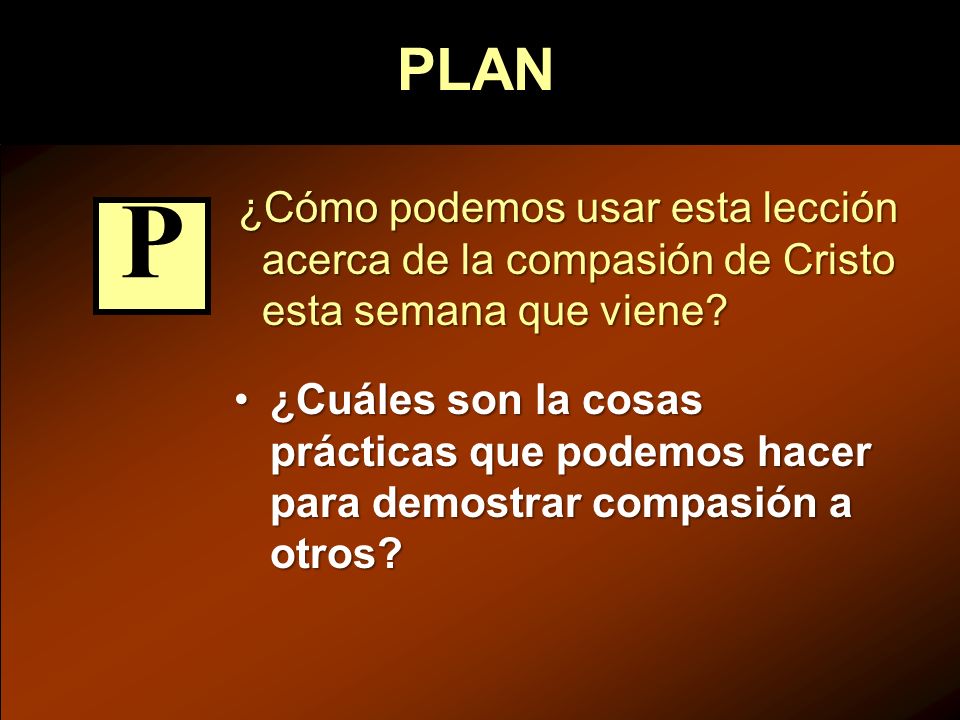PLAN ¿Cómo podemos usar esta lección acerca de la compasión de Cristo esta semana que viene P.