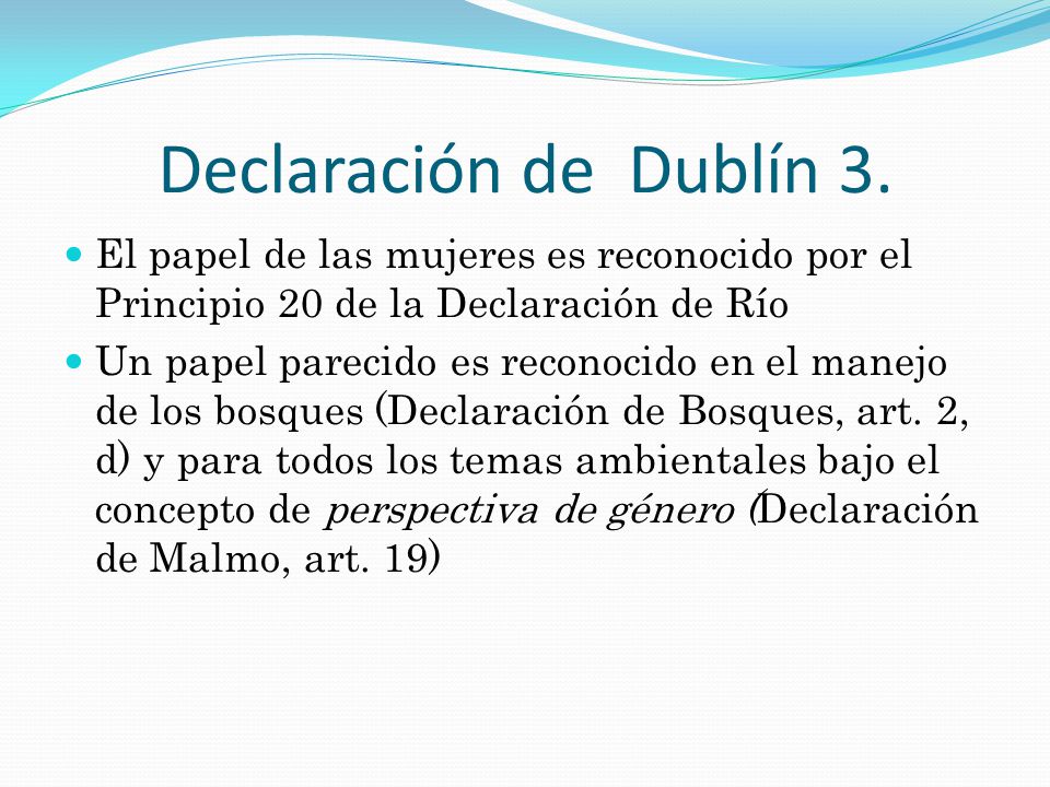 Declaración de Dublín 3. El papel de las mujeres es reconocido por el Principio 20 de la Declaración de Río.