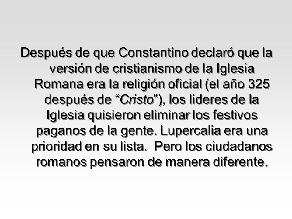 Después de que Constantino declaró que la versión de cristianismo de la Iglesia Romana era la religión oficial (el año 325 después de Cristo ), los lideres de la Iglesia quisieron eliminar los festivos paganos de la gente.