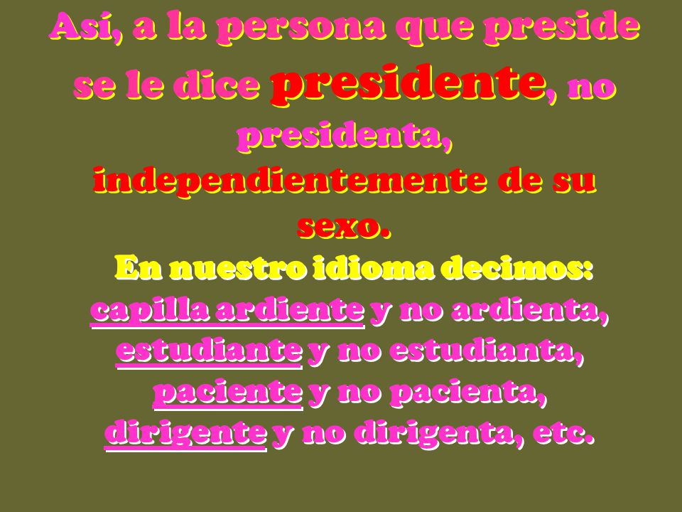 Así, a la persona que preside se le dice presidente, no presidenta, independientemente de su sexo.