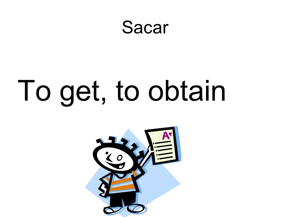 Sacar To get, to obtain