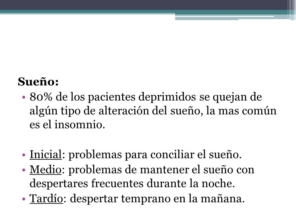 Sueño: 80% de los pacientes deprimidos se quejan de algún tipo de alteración del sueño, la mas común es el insomnio.