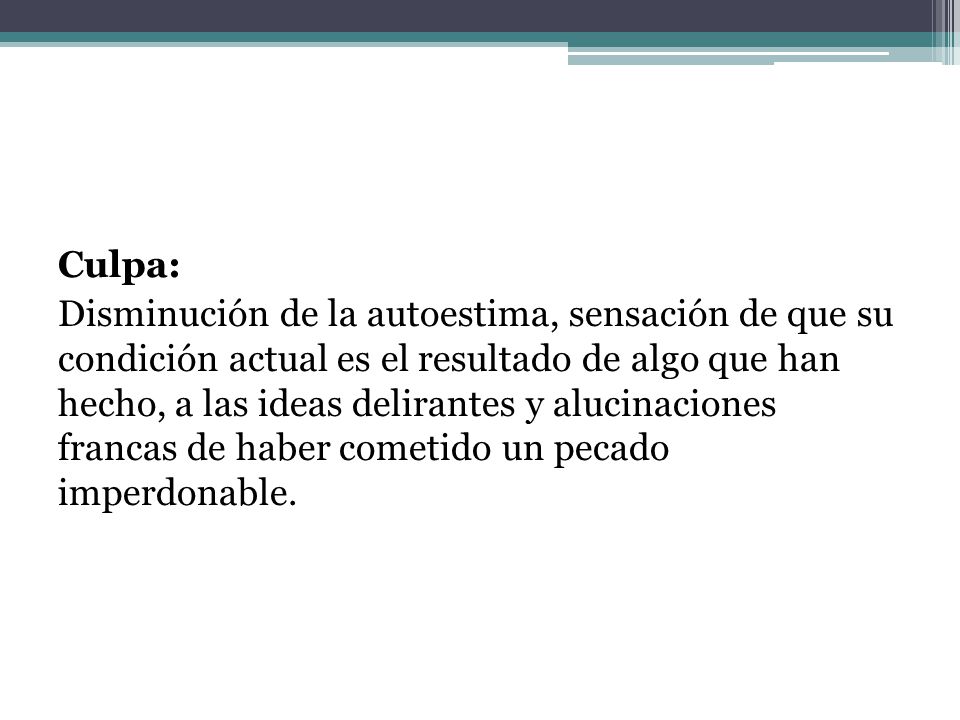 Culpa: Disminución de la autoestima, sensación de que su condición actual es el resultado de algo que han hecho, a las ideas delirantes y alucinaciones francas de haber cometido un pecado imperdonable.