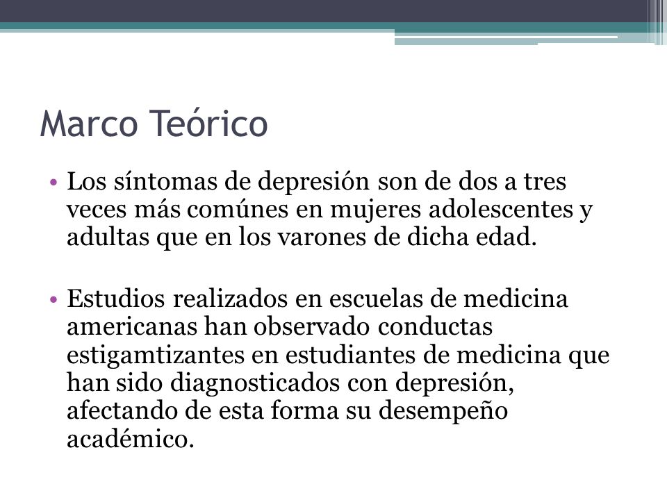 Marco Teórico Los síntomas de depresión son de dos a tres veces más comúnes en mujeres adolescentes y adultas que en los varones de dicha edad.