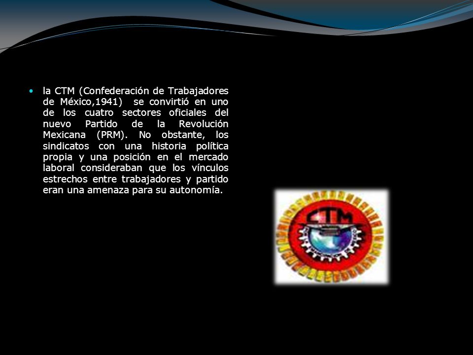la CTM (Confederación de Trabajadores de México,1941) se convirtió en uno de los cuatro sectores oficiales del nuevo Partido de la Revolución Mexicana (PRM).