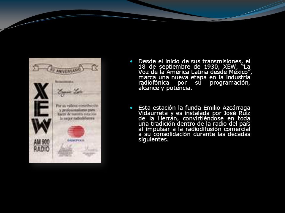 Desde el inicio de sus transmisiones, el 18 de septiembre de 1930, XEW, La Voz de la América Latina desde México , marca una nueva etapa en la industria radiofónica por su programación, alcance y potencia.