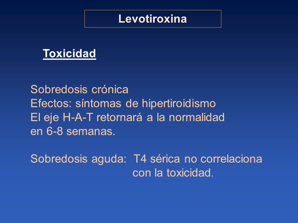 Levotiroxina Toxicidad. Sobredosis crónica. Efectos: síntomas de hipertiroidismo. El eje H-A-T retornará a la normalidad.