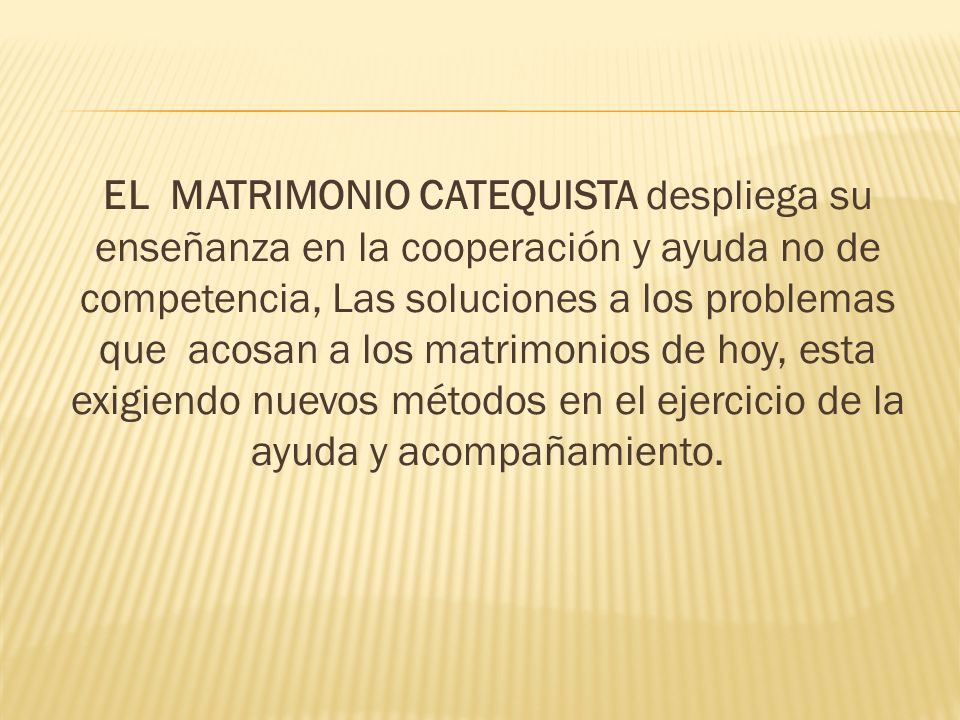 EL MATRIMONIO CATEQUISTA despliega su enseñanza en la cooperación y ayuda no de competencia, Las soluciones a los problemas que acosan a los matrimonios de hoy, esta exigiendo nuevos métodos en el ejercicio de la ayuda y acompañamiento.