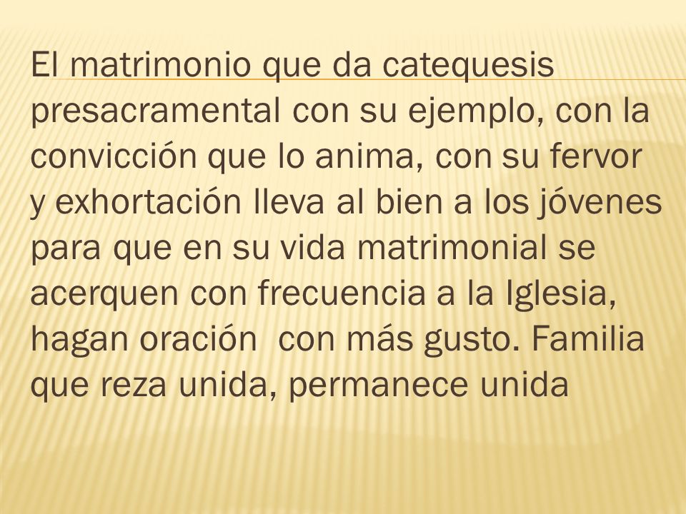 El matrimonio que da catequesis presacramental con su ejemplo, con la convicción que lo anima, con su fervor y exhortación lleva al bien a los jóvenes para que en su vida matrimonial se acerquen con frecuencia a la Iglesia, hagan oración con más gusto.