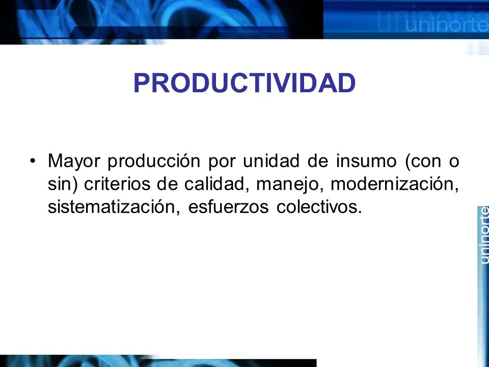 PRODUCTIVIDAD Mayor producción por unidad de insumo (con o sin) criterios de calidad, manejo, modernización, sistematización, esfuerzos colectivos.